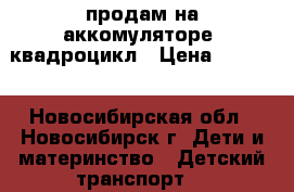 продам на аккомуляторе- квадроцикл › Цена ­ 6 500 - Новосибирская обл., Новосибирск г. Дети и материнство » Детский транспорт   